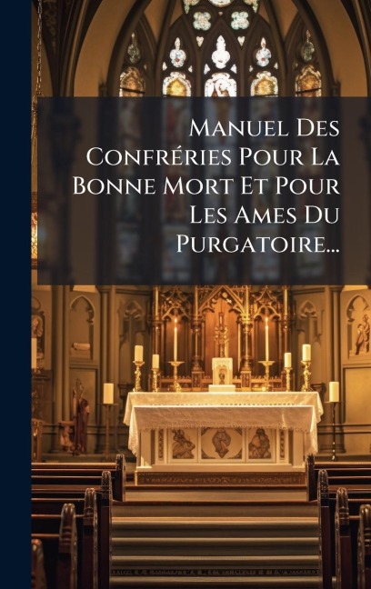 Manuel Des ConfrÃ(c)ries Pour La Bonne Mort Et Pour Les Ames Du Purgatoire... - Anonymous