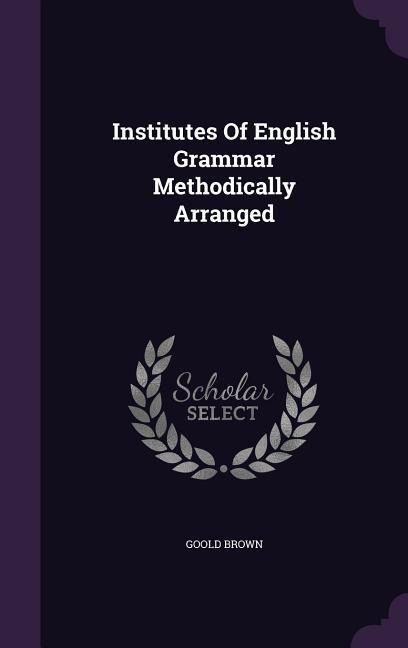 Institutes Of English Grammar Methodically Arranged - Goold Brown