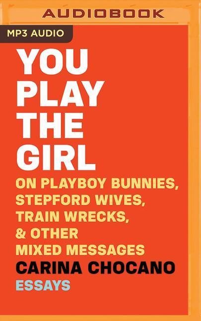 You Play the Girl: On Playboy Bunnies, Stepford Wives, Train Wrecks, & Other Mixed Messages - Carina Chocano