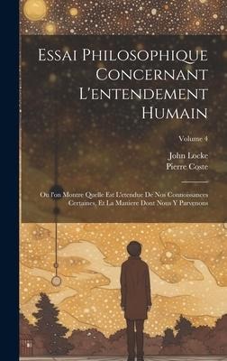 Essai philosophique concernant l'entendement humain: Ou l'on montre quelle est l'etendue de nos connoissances certaines, et la maniere dont nous y par - John Locke, Pierre Coste