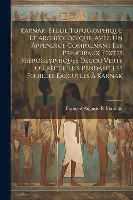 Karnak, Étude Topographique Et Archéologique, Avec Un Appendice Comprénant Les Principaux Textes Hiéroglyphiques Décou Verts Ou Recueillis Pendant Les Fouilles Exécutées À Karnak - François Auguste F Mariette