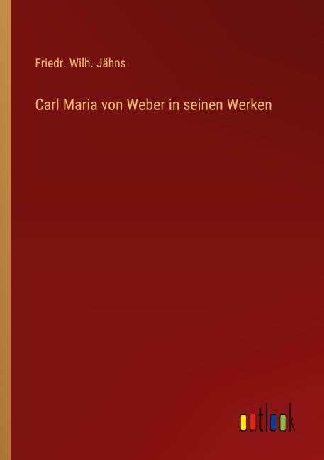 Carl Maria von Weber in seinen Werken - Friedr. Wilh. Jähns
