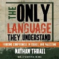 The Only Language They Understand Lib/E: Forcing Compromise in Israel and Palestine - Nathan Thrall