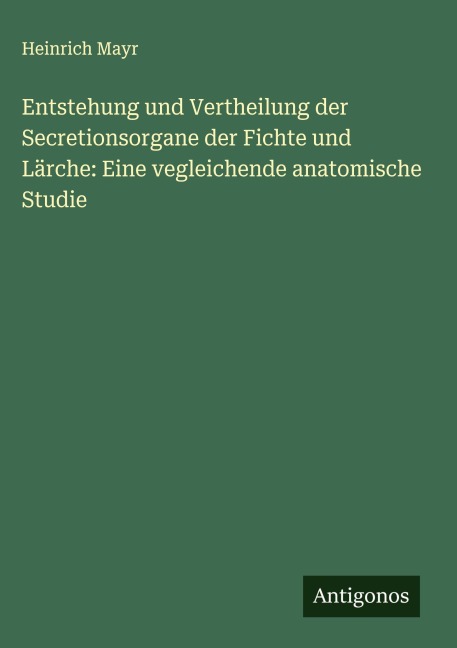 Entstehung und Vertheilung der Secretionsorgane der Fichte und Lärche: Eine vegleichende anatomische Studie - Heinrich Mayr