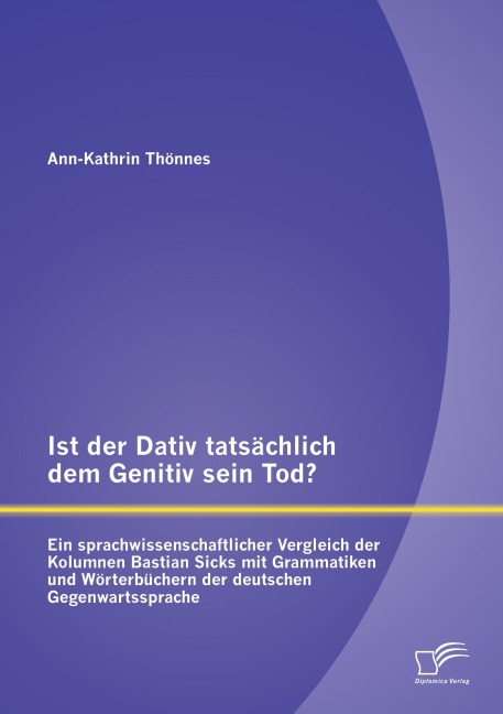 Ist der Dativ tatsächlich dem Genitiv sein Tod? Ein sprachwissenschaftlicher Vergleich der Kolumnen Bastian Sicks mit Grammatiken und Wörterbüchern der deutschen Gegenwartssprache - Ann-Kathrin Thoennes