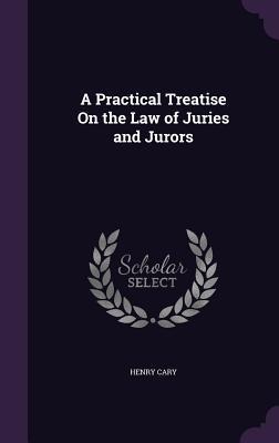 A Practical Treatise On the Law of Juries and Jurors - Henry Cary
