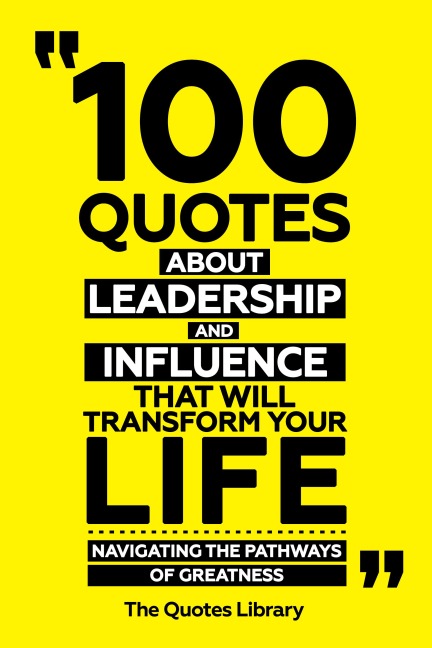 100 Quotes About Leadership And Influence That Will Transform Your Life - Navigating The Pathways Of Greatness - The Quotes Library, The Quotes Library