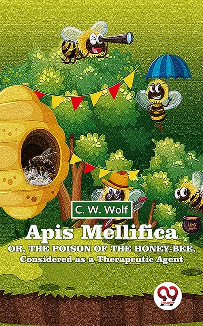 Apis Mellifica Or , The Poison Of The Honey-Bee , Considered As A Therapeutic Agent - C. W. Wolf