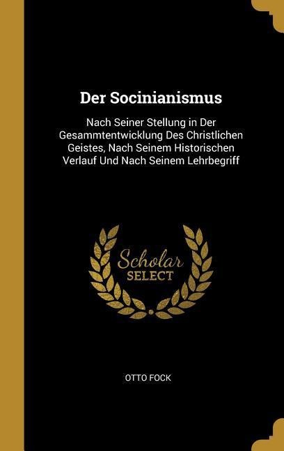 Der Socinianismus: Nach Seiner Stellung in Der Gesammtentwicklung Des Christlichen Geistes, Nach Seinem Historischen Verlauf Und Nach Sei - Otto Fock