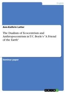 The Dualism of Ecocentrism and Anthropocentrism in T.C. Boyle¿s "A Friend of the Earth" - Ann-Kathrin Latter