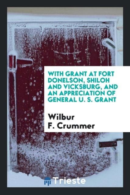 With Grant at Fort Donelson, Shiloh and Vicksburg, and an appreciation of General U. S. Grant - Wilbur F. Crummer