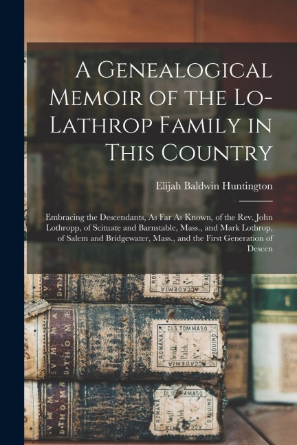 A Genealogical Memoir of the Lo-Lathrop Family in This Country: Embracing the Descendants, As Far As Known, of the Rev. John Lothropp, of Scituate and - Elijah Baldwin Huntington