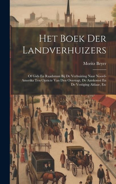 Het Boek Der Landverhuizers: Of Gids En Raadsman Bij De Verhuizing Naar Noord-amerika Ten Opzicte Van Den Overtogt, De Aankomst En De Vestiging Ald - Moritz Beyer