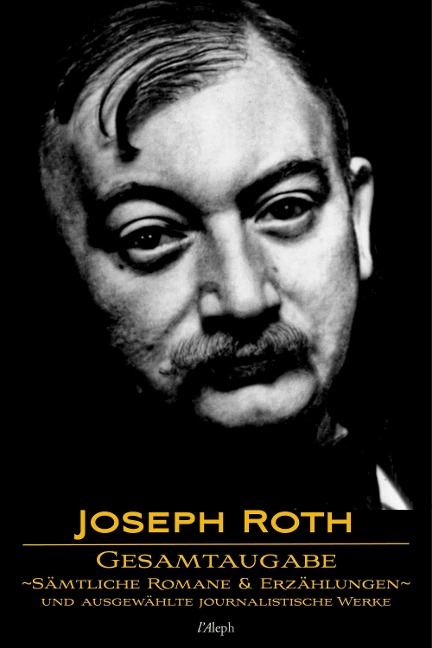 Joseph Roth: Gesamtausgabe - Sämtliche Romane und Erzählungen und Ausgewählte Journalistische Werke - Joseph Roth