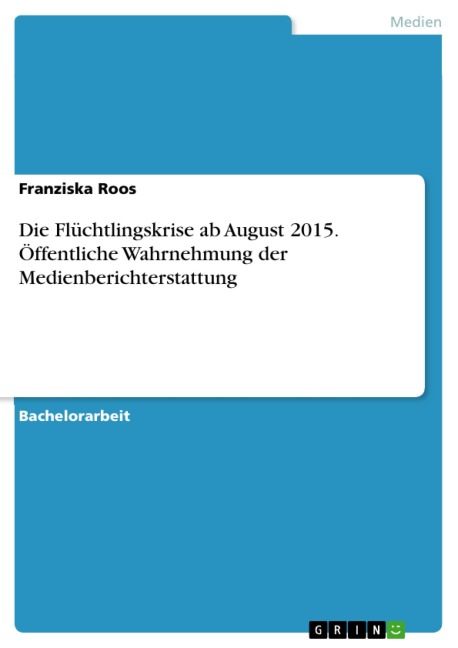 Die Flüchtlingskrise ab August 2015. Öffentliche Wahrnehmung der Medienberichterstattung - Franziska Roos