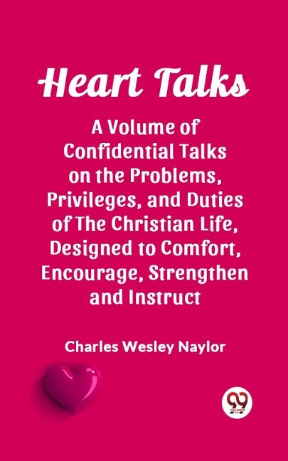 Heart Talks A Volume of Confidential Talks on the Problems, Privileges, and Duties of the Christian Life, Designed to Comfort, Encourage, Strengthen and Instruct - Naylor Charles Wesley