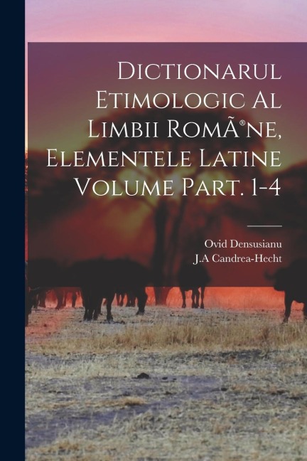 Dictionarul etimologic al limbii RomÃ(R)ne, elementele Latine Volume Part. 1-4 - Candrea-Hecht J. a., Ovid Densusianu