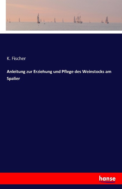 Anleitung zur Erziehung und Pflege des Weinstocks am Spalier - K. Fischer