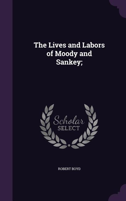 The Lives and Labors of Moody and Sankey; - Robert Boyd