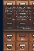 Cover-Bild zum Titel 'A Catalogue of the Library of Harvard University in Cambridge, Massachusetts' von 'Benjamin Peirce'