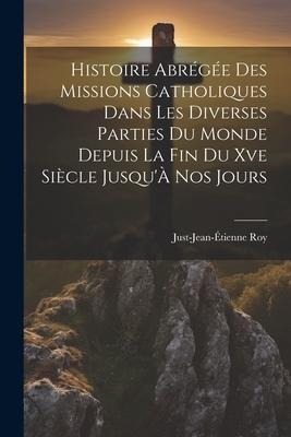 Histoire Abrégée Des Missions Catholiques Dans Les Diverses Parties Du Monde Depuis La Fin Du Xve Siècle Jusqu'À Nos Jours - Just-Jean-Étienne Roy
