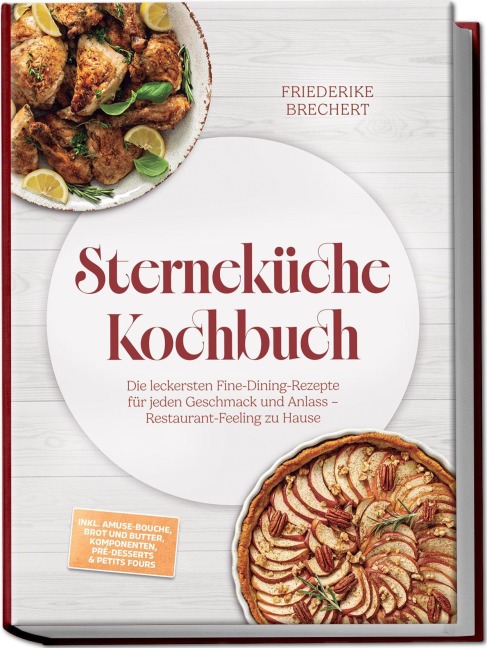 Sterneküche Kochbuch: High Class Food! Die leckersten Fine-Dining-Rezepte für jeden Geschmack - Restaurant-Feeling - inkl. Amuse-Bouche, Brot und Butter, Komponenten, Pré-Desserts & Petits Fours - Friederike Brechert
