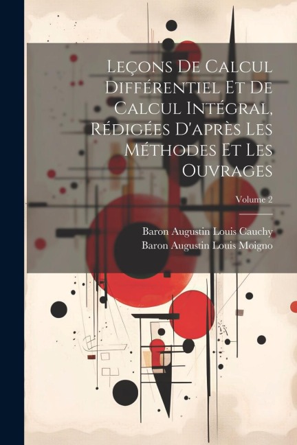Leçons De Calcul Différentiel Et De Calcul Intégral, Rédigées D'après Les Méthodes Et Les Ouvrages; Volume 2 - Baron Augustin Louis Cauchy, Baron Augustin Louis Moigno