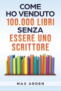 Come ho venduto 100.000 libri senza essere uno scrittore - Max Arden