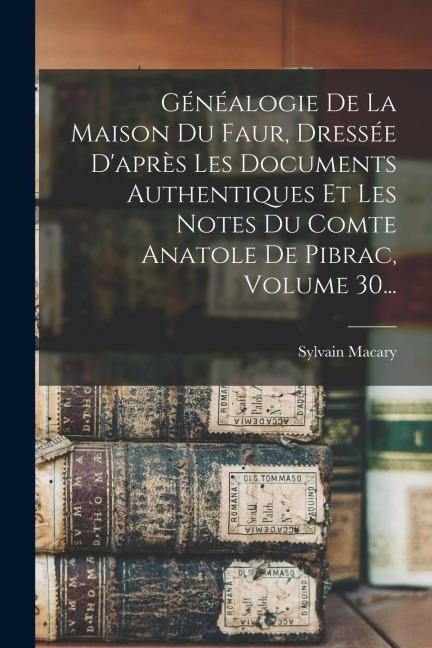 Généalogie De La Maison Du Faur, Dressée D'après Les Documents Authentiques Et Les Notes Du Comte Anatole De Pibrac, Volume 30... - Sylvain Macary
