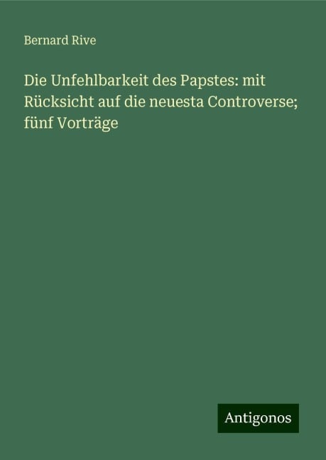 Die Unfehlbarkeit des Papstes: mit Rücksicht auf die neuesta Controverse; fünf Vorträge - Bernard Rive