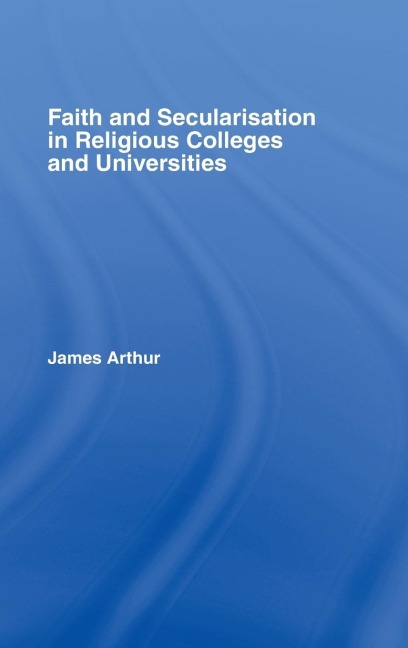 Faith and Secularisation in Religious Colleges and Universities - James Arthur
