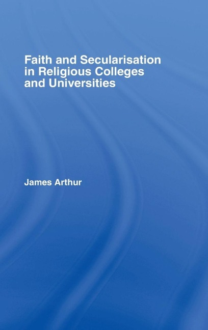 Faith and Secularisation in Religious Colleges and Universities - James Arthur