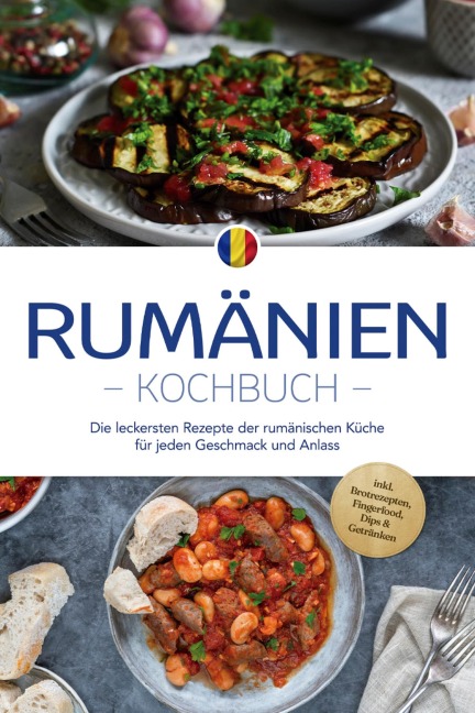 Rumänien Kochbuch: Die leckersten Rezepte der rumänischen Küche für jeden Geschmack und Anlass - inkl. Brotrezepten, Fingerfood, Dips & Getränken - Mirelle Dumitru