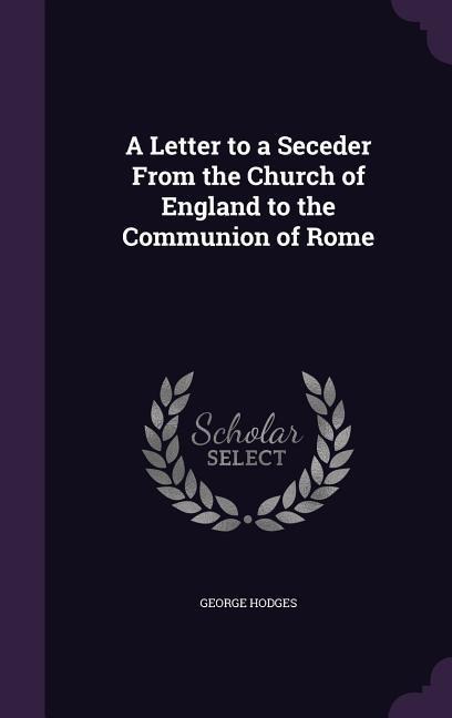 A Letter to a Seceder From the Church of England to the Communion of Rome - George Hodges