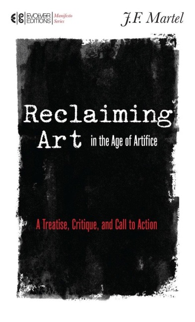 Reclaiming Art in the Age of Artifice: A Treatise, Critique, and Call to Action - J. F. Martel