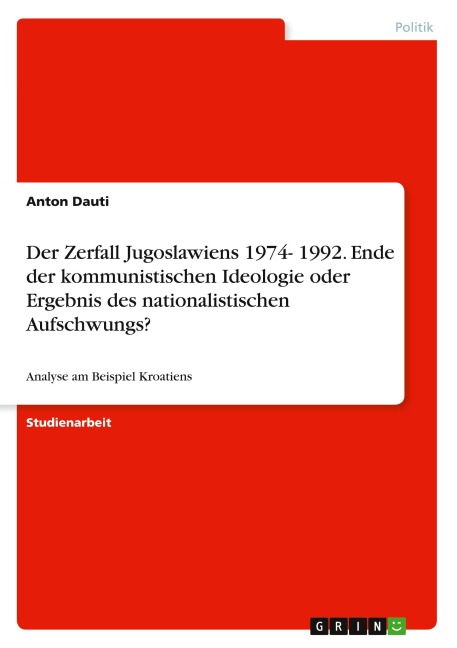 Der Zerfall Jugoslawiens 1974- 1992. Ende der kommunistischen Ideologie oder Ergebnis des nationalistischen Aufschwungs? - Anton Dauti