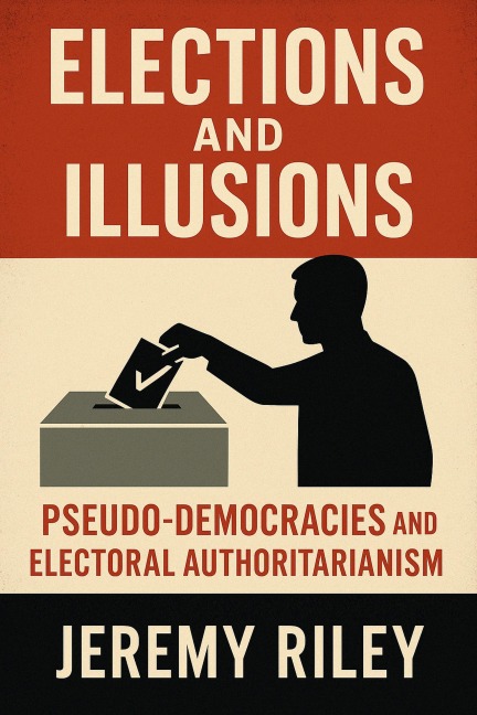 Elections and Illusions: Pseudo-Democracies and Electoral Authoritarianism - Jeremy Riley