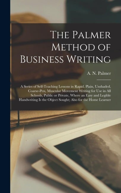 The Palmer Method of Business Writing: a Series of Self-teaching Lessons in Rapid, Plain, Unshaded, Coarse-pen, Muscular Movement Writing for Use in A - 