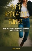 Der Kreative Funke - Wie du deine Schöpferkraft entfesselst - Bernhard Gaum