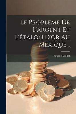Le Probleme De L'argent Et L'étalon D'or Au Mexique... - Eugene Viollet