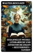 Gesammelte Werke: Literarische und ästhetische Essays + Rezensionen + Satiren - Walter Benjamin