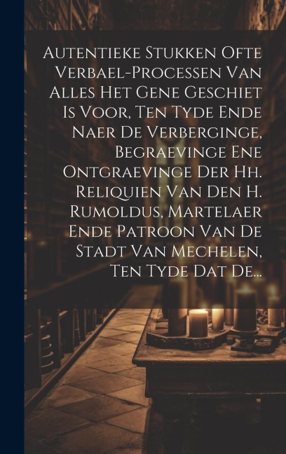 Autentieke Stukken Ofte Verbael-processen Van Alles Het Gene Geschiet Is Voor, Ten Tyde Ende Naer De Verberginge, Begraevinge Ene Ontgraevinge Der Hh. - Anonymous