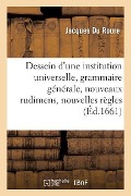 Dessein d'Une Institution Universelle: Grammaire Générale, Nouveaux Rudimens Et Nouvelles Règles - Jacques Du Roure