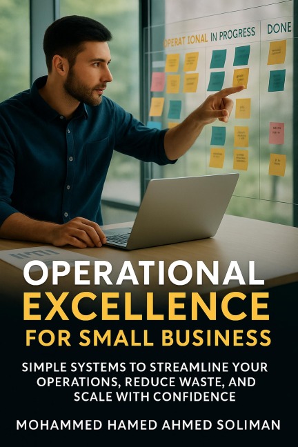 Operational Excellence for Small Business: Simple Systems to Streamline Your Operations, Reduce Waste, and Scale with Confidence - Mohammed Hamed Ahmed Soliman