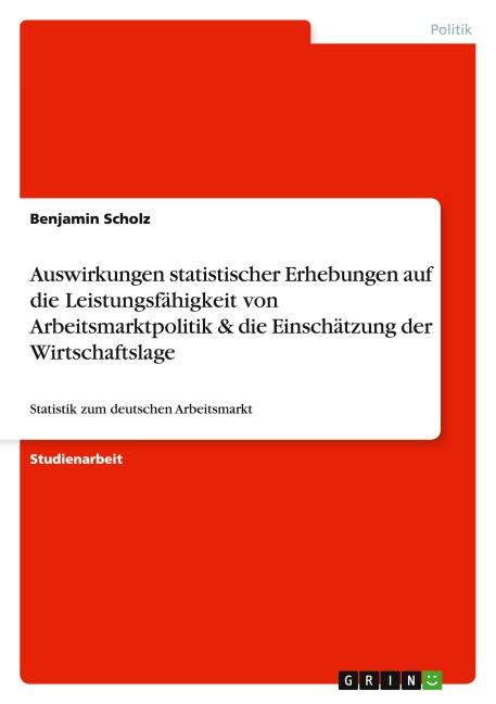 Auswirkungen statistischer Erhebungen auf die Leistungsfähigkeit von Arbeitsmarktpolitik & die Einschätzung der Wirtschaftslage - Benjamin Scholz
