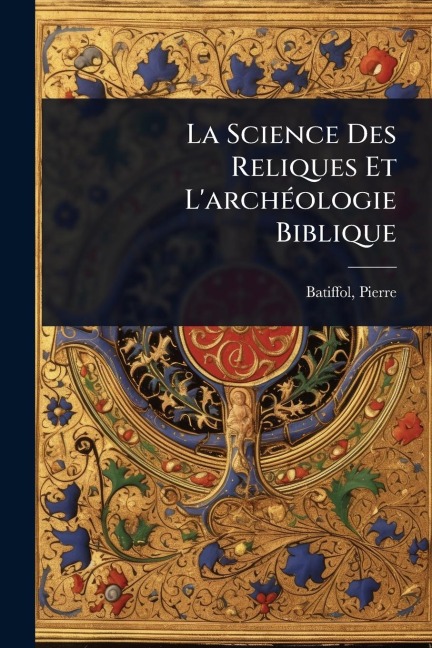 La Science Des Reliques Et L'archÃ(c)ologie Biblique - Pierre Batiffol