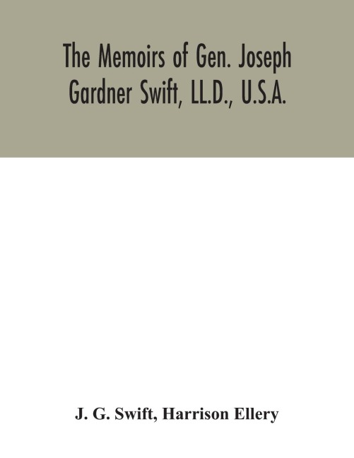 The memoirs of Gen. Joseph Gardner Swift, LL.D., U.S.A., first graduate of the United States Military Academy, West Point, Chief Engineer U.S.A. from 1812-to 1818, 1800-1865 - J. G. Swift, Harrison Ellery