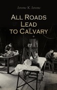 All Roads Lead to Calvary - Jerome K. Jerome