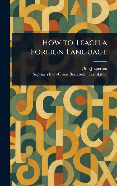 How to Teach a Foreign Language - Otto Jespersen, Sophia Yhlen-Olsen Bertelsen