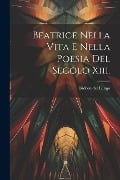 Beatrice Nella Vita E Nella Poesia Del Secolo Xiii. - Isidoro Del Lungo